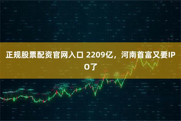 正规股票配资官网入口 2209亿，河南首富又要IPO了