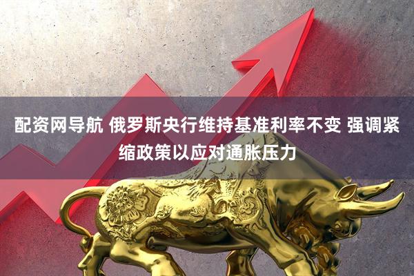 配资网导航 俄罗斯央行维持基准利率不变 强调紧缩政策以应对通胀压力