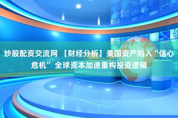 炒股配资交流网 【财经分析】美国资产陷入“信心危机” 全球资本加速重构投资逻辑