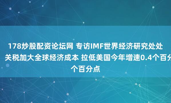 178炒股配资论坛网 专访IMF世界经济研究处处长：关税加大全球经济成本 拉低美国今年增速0.4个百分点