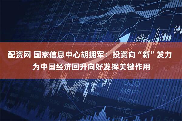 配资网 国家信息中心胡拥军：投资向“新”发力 为中国经济回升向好发挥关键作用