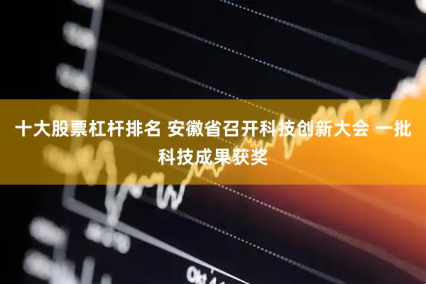 十大股票杠杆排名 安徽省召开科技创新大会 一批科技成果获奖