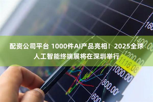 配资公司平台 1000件AI产品亮相！2025全球人工智能终端展将在深圳举行