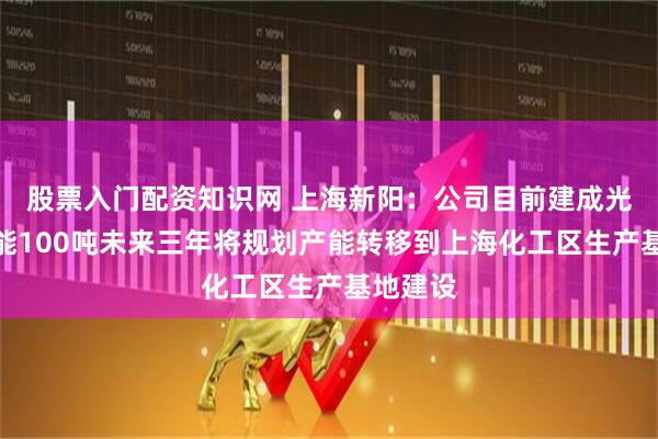 股票入门配资知识网 上海新阳：公司目前建成光刻胶产能100吨未来三年将规划产能转移到上海化工区生产基地建设