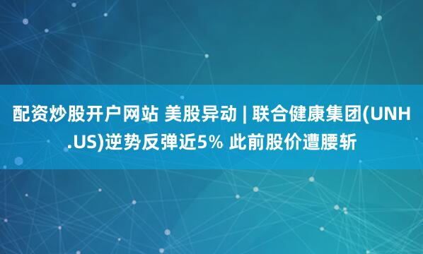 配资炒股开户网站 美股异动 | 联合健康集团(UNH.US)逆势反弹近5% 此前股价遭腰斩