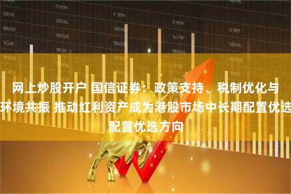 网上炒股开户 国信证券：政策支持、税制优化与外部环境共振 推动红利资产成为港股市场中长期配置优选方向