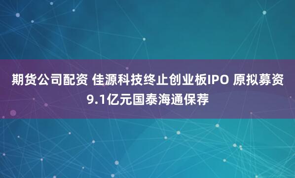 期货公司配资 佳源科技终止创业板IPO 原拟募资9.1亿元国泰海通保荐