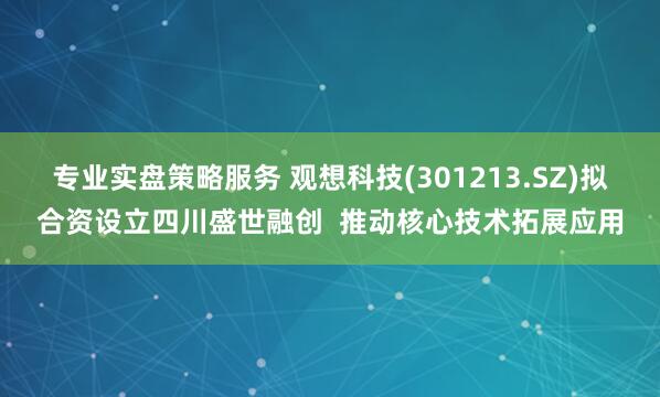 专业实盘策略服务 观想科技(301213.SZ)拟合资设立四川盛世融创  推动核心技术拓展应用