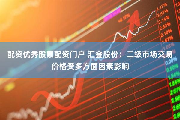 配资优秀股票配资门户 汇金股份：二级市场交易价格受多方面因素影响
