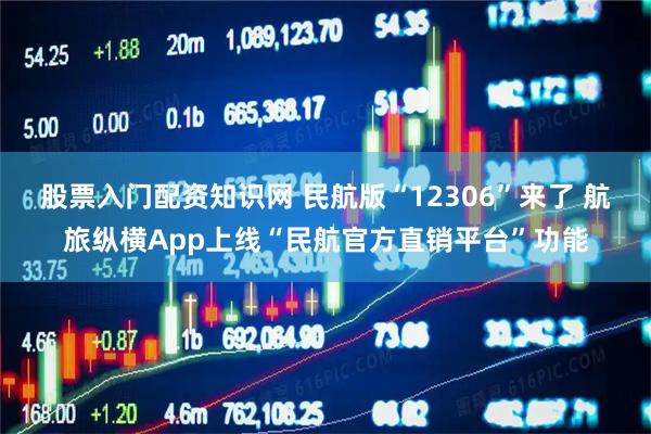 股票入门配资知识网 民航版“12306”来了 航旅纵横App上线“民航官方直销平台”功能