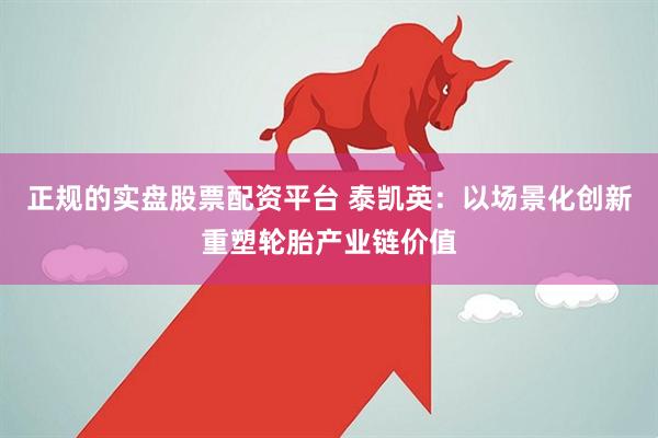 正规的实盘股票配资平台 泰凯英：以场景化创新重塑轮胎产业链价值
