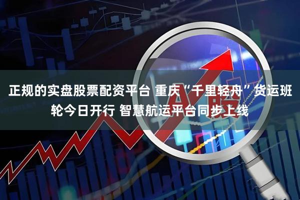 正规的实盘股票配资平台 重庆“千里轻舟”货运班轮今日开行 智慧航运平台同步上线