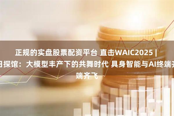 正规的实盘股票配资平台 直击WAIC2025 | 首日探馆：大模型丰产下的共舞时代 具身智能与AI终端齐飞