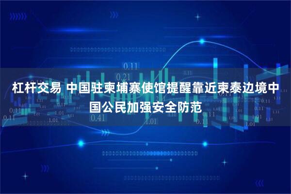 杠杆交易 中国驻柬埔寨使馆提醒靠近柬泰边境中国公民加强安全防范