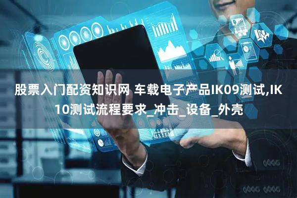 股票入门配资知识网 车载电子产品IK09测试,IK10测试流程要求_冲击_设备_外壳
