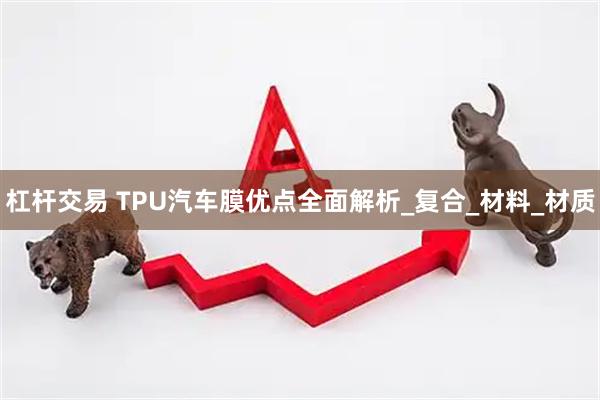 杠杆交易 TPU汽车膜优点全面解析_复合_材料_材质