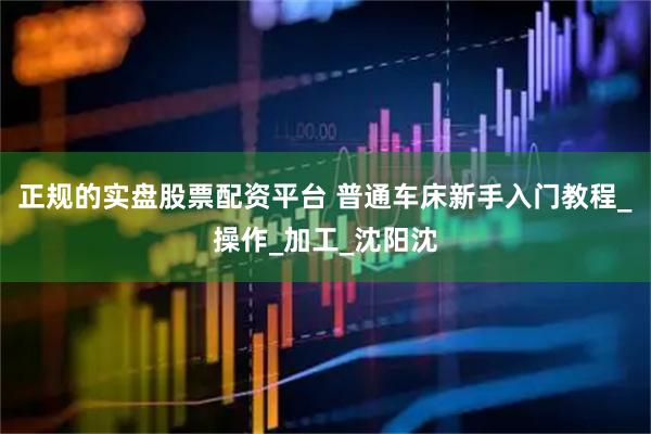 正规的实盘股票配资平台 普通车床新手入门教程_操作_加工_沈阳沈