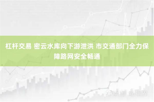 杠杆交易 密云水库向下游泄洪 市交通部门全力保障路网安全畅通