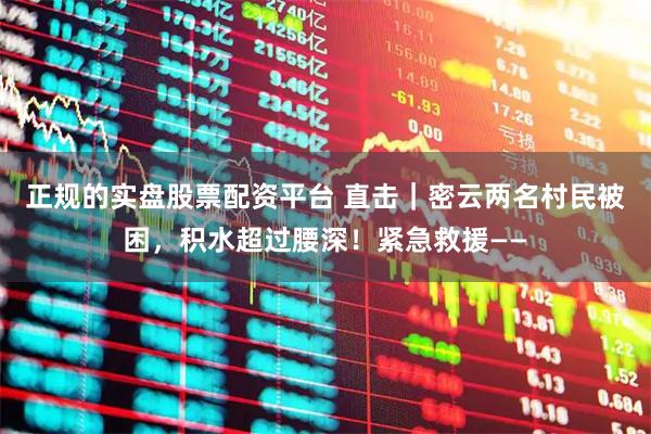 正规的实盘股票配资平台 直击|密云两名村民被困,积水超过腰深!紧急救援——