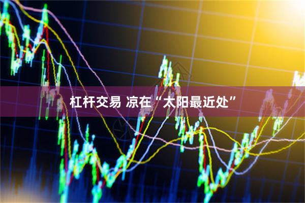 杠杆交易 凉在“太阳最近处”