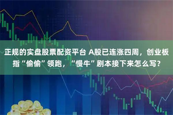 正规的实盘股票配资平台 A股已连涨四周，创业板指“偷偷”领跑，“慢牛”剧本接下来怎么写？