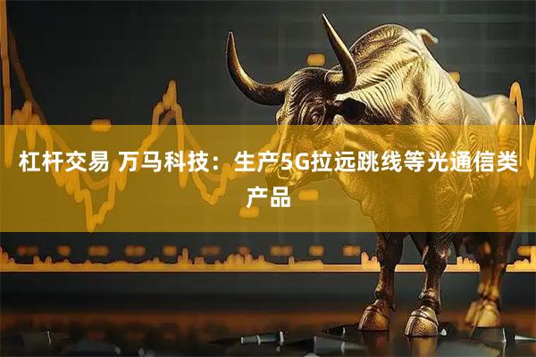 杠杆交易 万马科技：生产5G拉远跳线等光通信类产品