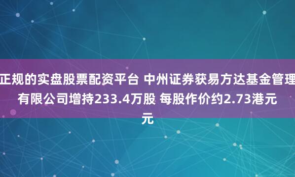 正规的实盘股票配资平台 中州证券获易方达基金管理有限公司增持233.4万股 每股作价约2.73港元
