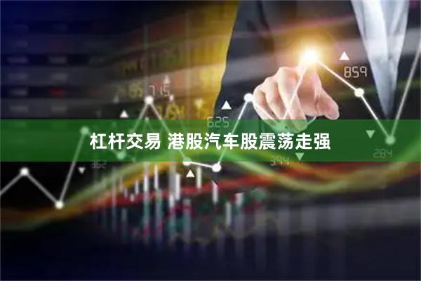 杠杆交易 港股汽车股震荡走强