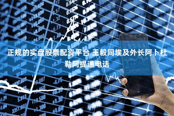 正规的实盘股票配资平台 王毅同埃及外长阿卜杜勒阿提通电话