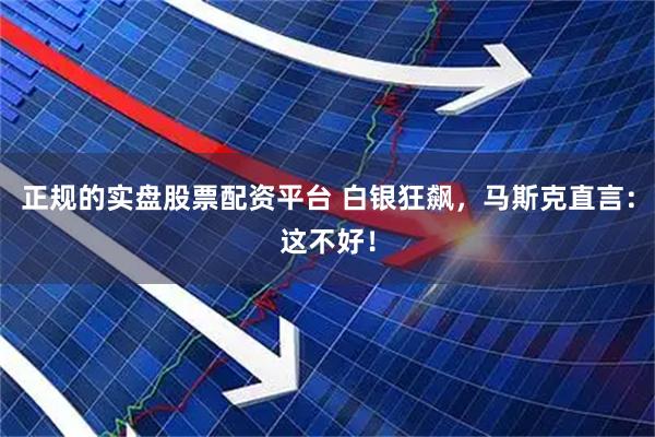正规的实盘股票配资平台 白银狂飙，马斯克直言：这不好！