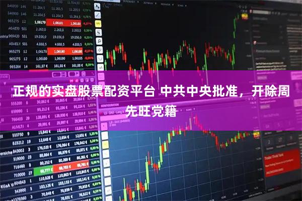 正规的实盘股票配资平台 中共中央批准，开除周先旺党籍