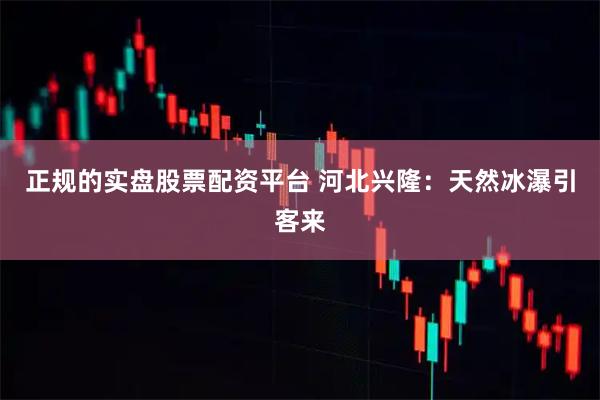 正规的实盘股票配资平台 河北兴隆：天然冰瀑引客来
