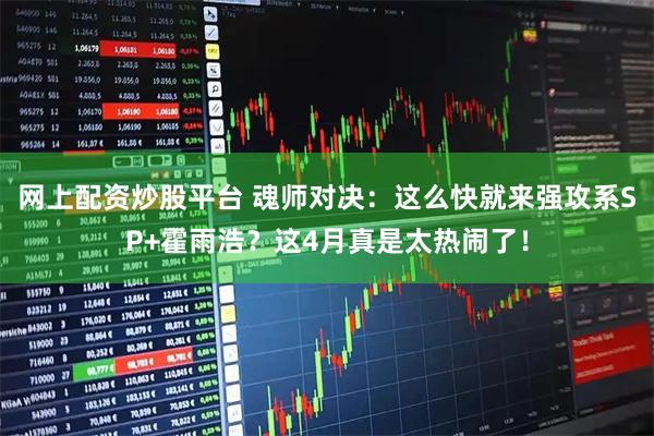 网上配资炒股平台 魂师对决：这么快就来强攻系SP+霍雨浩？这4月真是太热闹了！