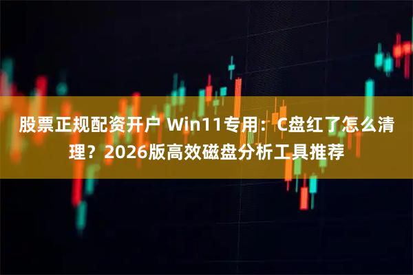 股票正规配资开户 Win11专用：C盘红了怎么清理？2026版高效磁盘分析工具推荐