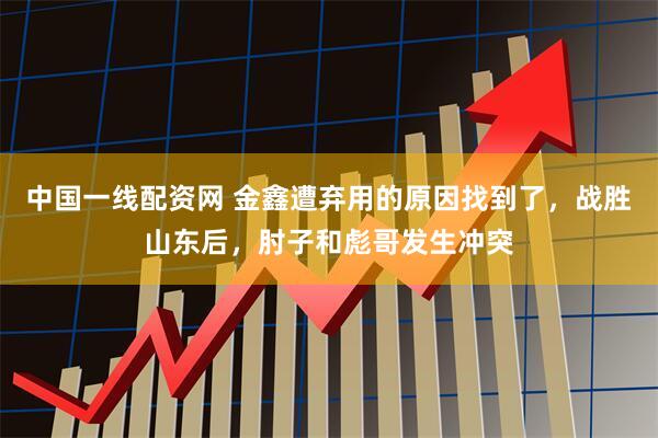 中国一线配资网 金鑫遭弃用的原因找到了，战胜山东后，肘子和彪哥发生冲突