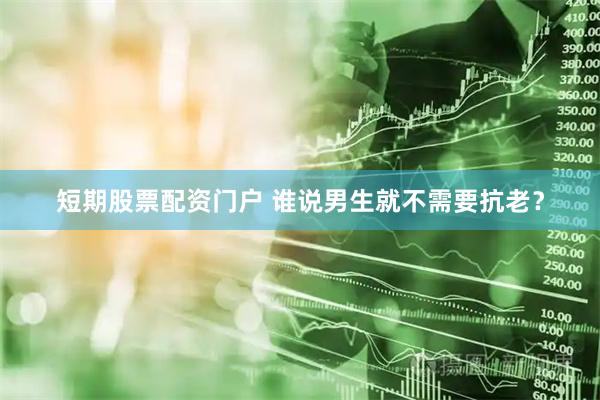 短期股票配资门户 谁说男生就不需要抗老？