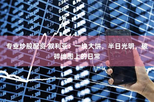 专业炒股配资 叙利亚：一块大饼，半日光明，破碎地图上的日常