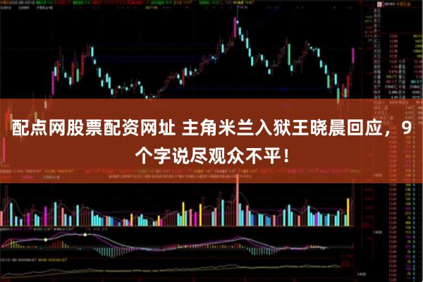 配点网股票配资网址 主角米兰入狱王晓晨回应，9个字说尽观众不平！