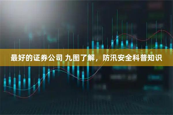 最好的证券公司 九图了解，防汛安全科普知识