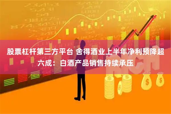 股票杠杆第三方平台 舍得酒业上半年净利预降超六成：白酒产品销售持续承压