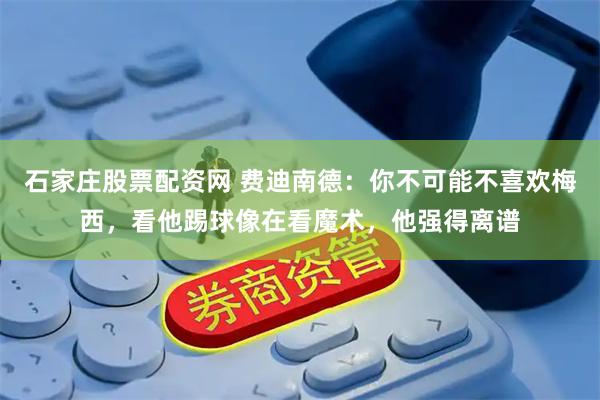 石家庄股票配资网 费迪南德：你不可能不喜欢梅西，看他踢球像在看魔术，他强得离谱