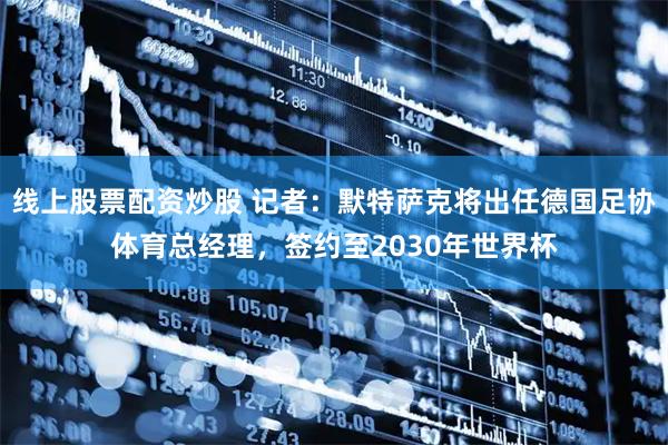 线上股票配资炒股 记者：默特萨克将出任德国足协体育总经理，签约至2030年世界杯
