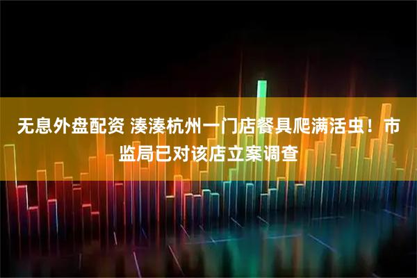 无息外盘配资 湊湊杭州一门店餐具爬满活虫！市监局已对该店立案调查